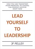 Lead Yourself to Leadership: How You Can Transform From Managing to Leading for Massive Success Righ by JF Pelley