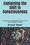 Explaining the Shift in Consciousness: Translating the 'Becoming' Book of the New Paradigm Trilogy ( by Endall Beall