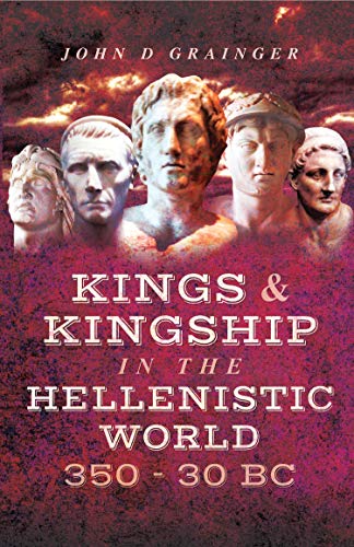 Kings and Kingship in the Hellenistic World, 350-30 BC by John D. Grainger