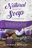 Natural Soap Making Cookbook: 150 Unique Soap Making Recipes by Theresa Rogers