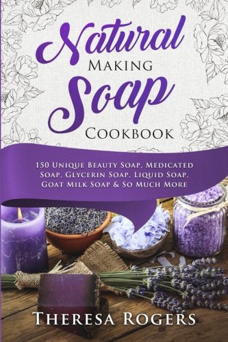 Natural Soap Making Cookbook: 150 Unique Soap Making Recipes by Theresa Rogers