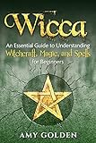 Wicca: An Essential Guide to Understanding Witchcraft, Magic, and Spells for Beginners by Amy Golden