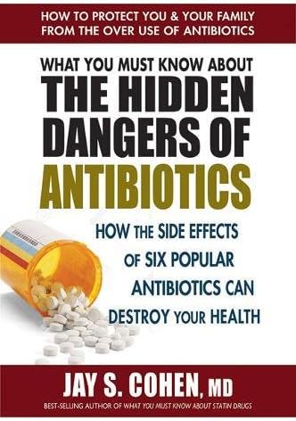 What You Must Know About the Hidden Dangers of Antibiotics: How the Side Effects of Six Popular Antibiotics Can Destroy Your Health