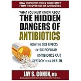 What You Must Know About the Hidden Dangers of Antibiotics: How the Side Effects of Six Popular Antibiotics Can Destroy Your