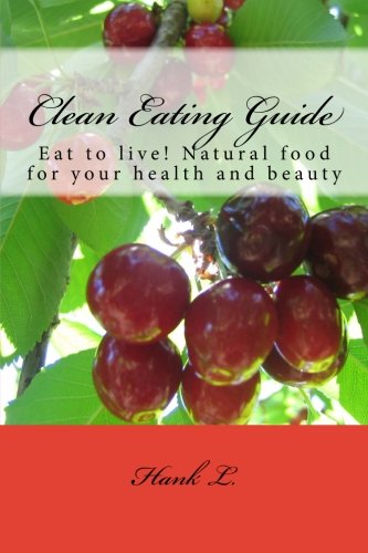 Clean Eating Guide: Eat to live! Natural food for your health and beauty