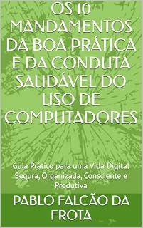 Livro OS 10 MANDAMENTOS DA BOA PRÁTICA E DA CONDUTA SAUDÁVEL DO USO DE COMPUTADORES: Guia Prático para uma Vida Digital Segura, Organizada, Consciente e Produtiva (Tecnologia para Todos)