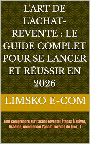 L'ART DE L'ACHAT-REVENTE : LE GUIDE COMPLET POUR SE LANCER ET RÉUSSIR EN 2026: Tout comprendre sur l'achat-revente (étapes à suivre, fiscalité, commencer l'achat-revente de luxe...) (E-commerce)