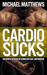 CARDIO SUCKS: The Simple Science of Losing Fat Fast...Not Muscle (Muscle for Life Book 6)