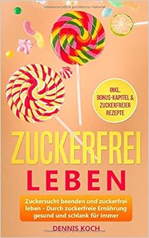 Zuckerfrei leben: Zuckersucht beenden und zuckerfrei leben - Durch zuckerfreie Ernährung gesund und schlank für immer, by Dennis Koch Zuckerfrei leben: Zuckersucht beenden und zuckerfrei leben - Durch zuckerfreie Ernährung gesund und schlank für immer, by Dennis Koch
