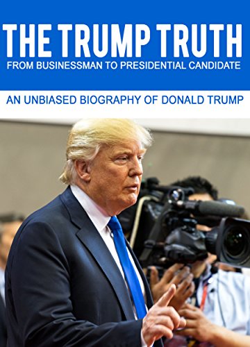 THE TRUMP TRUTH From Businessman to Presidential Candidate: An Unbiased Biography of Donald Trump (The Road to Presidency Book 1)