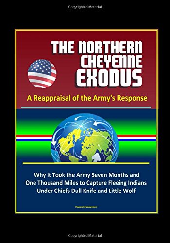 The Northern Cheyenne Exodus: A Reappraisal of the Army's Response - Why it Took the Army Seven Months and One Thousand Miles to Capture Fleeing Indians Under Chiefs Dull Knife and Little Wolf