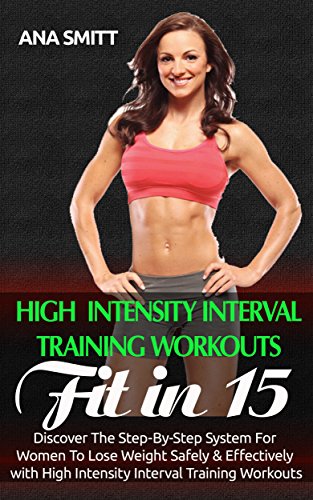 High Intensity Interval Training Workouts: Fit In 15, Discover The Step-By-Step System For Women To Lose Weight Safely & Effectively with High Intensity Interval Training Workouts (HIIT Book 2)