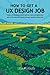 How to Get a UX Design Job: Create a compelling portfolio, submit a stand-out application, and ace the interview to land your user experience dream job by 