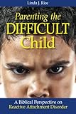 Parenting the Difficult Child: A Biblical Perspective on Reactive Attachment Disorder by Linda J. Rice