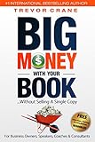 Big Money With Your Book...Without Selling A Single Copy: For Business Owners, Speakers, Coaches & Consultants