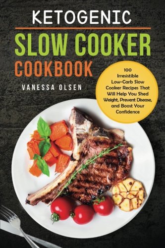 Ketogenic Slow Cooker Cookbook: 100 Irresistible Low-Carb Slow Cooker Recipes That Will Help You Shed Weight, Prevent Disease, and Boost Your Confidence by Vanessa Olsen