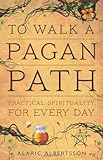 To Walk a Pagan Path: Practical Spirituality for Every Day