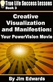 Creative Visualization and Manifestation: Your PowerVision Movie (True Life Success Lessons Book 3)