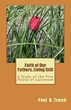 Faith of Our Fathers, Living Still: A Study of the Five Points of Calvinism by 