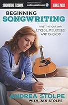 Beginning Songwriting: Writing Your Own Lyrics, Melodies, and Chords Beginning Songwriting: Writing Your Own Lyrics, Melodies, and Chords