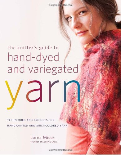 The Knitter's Guide to Hand-Dyed and Variegated Yarn: Techniques and Projects for Handpainted and Multicolored Yarn by Lorna Miser