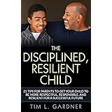 The Disciplined, Resilient Child: 21 Tips for Parents to Get your Child to be More Respectful, Responsible, and Resilient for a Successful Future