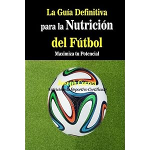 La Guia Definitiva para la Nutricion del Futbol: Maximiza tu Potencial (Spanish Edition)