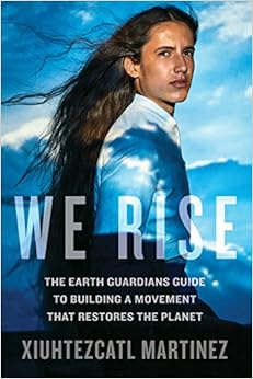 We Rise: The Earth Guardians Guide to Building a Movement that Restores the Planet, by Xiuhtezcatl Martinez We Rise: The Earth Guardians Guide to Building a Movement that Restores the Planet, by Xiuhtezcatl Martinez