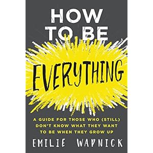 How to Be Everything: A Guide for Those Who (Still) Don't Know What They Want to Be When They Grow Up