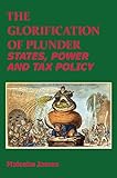 The Glorification of Plunder: States, Power and Tax Policy by Malcolm James
