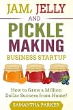 Jam, Jelly and Pickle Making Business Startup: How to Grow a Million Dollar Success from Home!