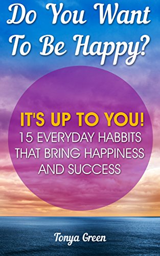 Do You Want To Be Happy? It's Up To You! 15 Everyday Habits That Bring Happiness and Success: (Insightful advice for a better life experience) (how to ... confidence, how to be happy all the time) by [Green, Tonya]