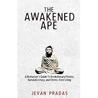 The Awakened Ape: A Biohacker's Guide To Evolutionary Fitness, Natural Ecstasy, and Stress-Free Living