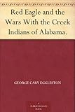 Red Eagle and the Wars With the Creek Indians of Alabama. by