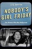 Nobody's Girl Friday: The Women Who Ran Hollywood by J. E. Smyth