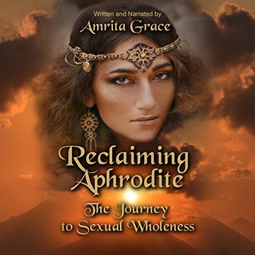 Reclaiming Aphrodite: The Journey to Sexual Wholeness by Amrita Grace