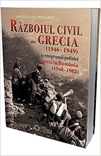 Razboiul Civil Din Grecia 1946 1949 Si Emigrantii Politici Greci In Romania 1948 1982 Romanian Edition Apostol Patelakis 9786065373648 Amazon Com Books