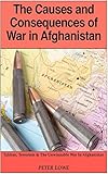The Causes and Consequences of War in Afghanistan: Taliban, Terrorism & the Unwinnable War in Afghan by Peter Lowe