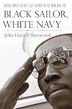 Black Sailor, White Navy: Racial Unrest in the Fleet during the Vietnam War Era by John Darrell Sherwood