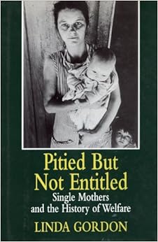 Pitied but Not Entitled: Single Mothers and the History of Welfare, by Linda Gordon Pitied but Not Entitled: Single Mothers and the History of Welfare, by Linda Gordon