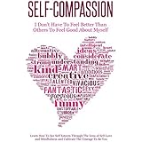 Self-Compassion - I Don’t Have To Feel Better Than Others To Feel Good About Myself: Learn How To See Self Esteem Through The Lens Of Self-Love and Mindfulness and Cultivate The Courage To Be You
