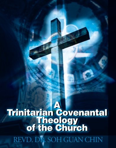A Trinitarian Covenantal Theology of the Church by Soh Guan Chin