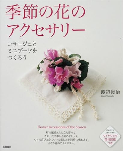 季節の花のアクセサリー コサージュとミニブーケをつくろう 渡辺 俊治 本 通販 Amazon