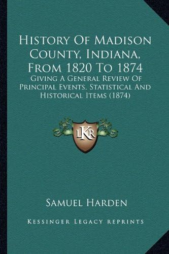 History Of Madison County, Indiana, From 1820 To 1874: Giving A General Review Of Principal Events, Statistical And Historical Items (1874)