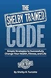 The Shelby Trained Code: Simple Strategies to Successfully Change Your Health, Fitness, and Life by Shelby Turcotte
