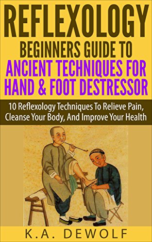 Reflexology: Beginners Guide To Ancient Techniques For Hand & Foot De-stressor: 10 Reflexology Techniques To Relieve Pain, Cleanse Your Bod Reflexology: Beginners Guide To Ancient Techniques For Hand & Foot De-stressor: 10 Reflexology Techniques To Relieve Pain, Cleanse Your Bod