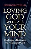 Loving God with All Your Mind: Thinking as a Christian in the Postmodern World by Gene Edward Veith Jr.