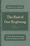 The End of Our Exploring: A Book about Questioning and the Confidence of Faith