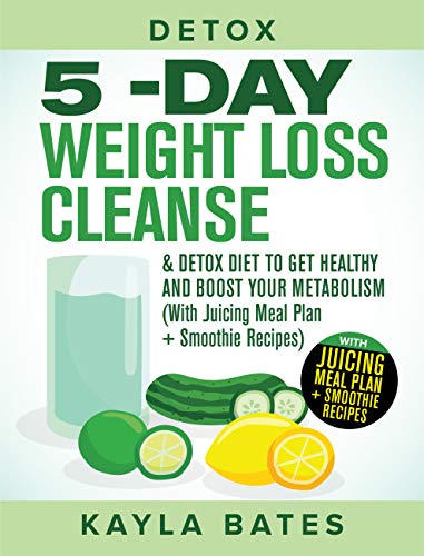 Detox: 5-Day Weight Loss Cleanse & Detox Diet to Get Healthy And Boost Your Metabolism (With Juicing Meal Plan + Smoothie Recipes)