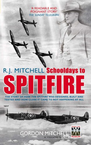 R J Mitchell: Schooldays To Spitfire: The Story of How the Spitfire Was Designed, Built and Tested and How Close It Came to Not Happening At All